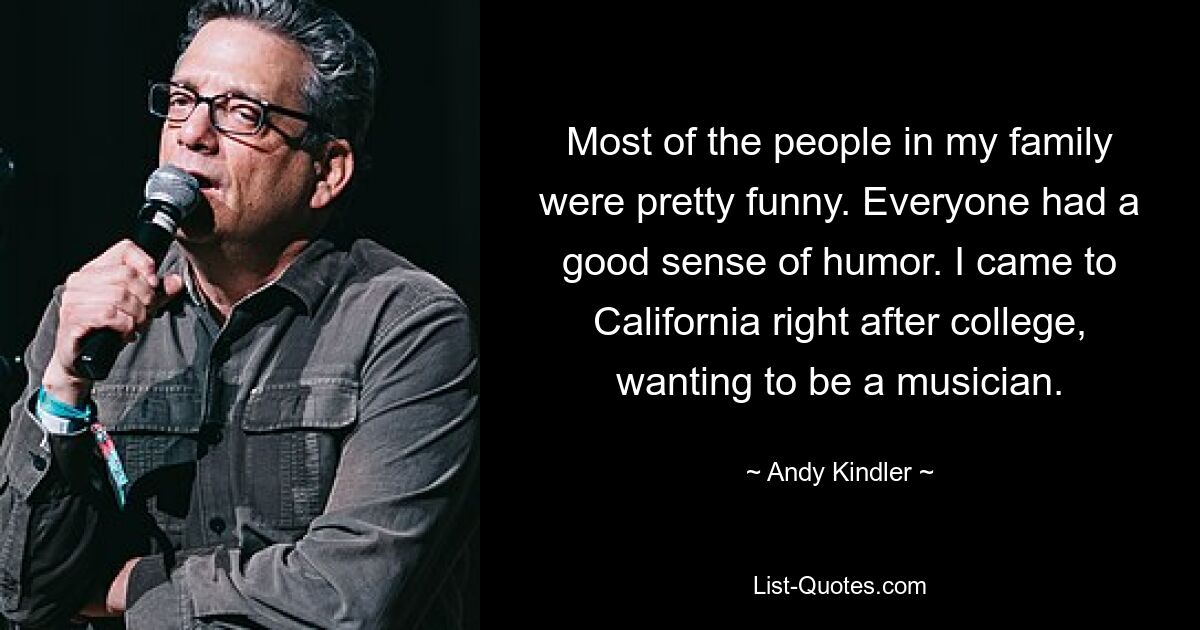 Most of the people in my family were pretty funny. Everyone had a good sense of humor. I came to California right after college, wanting to be a musician. — © Andy Kindler