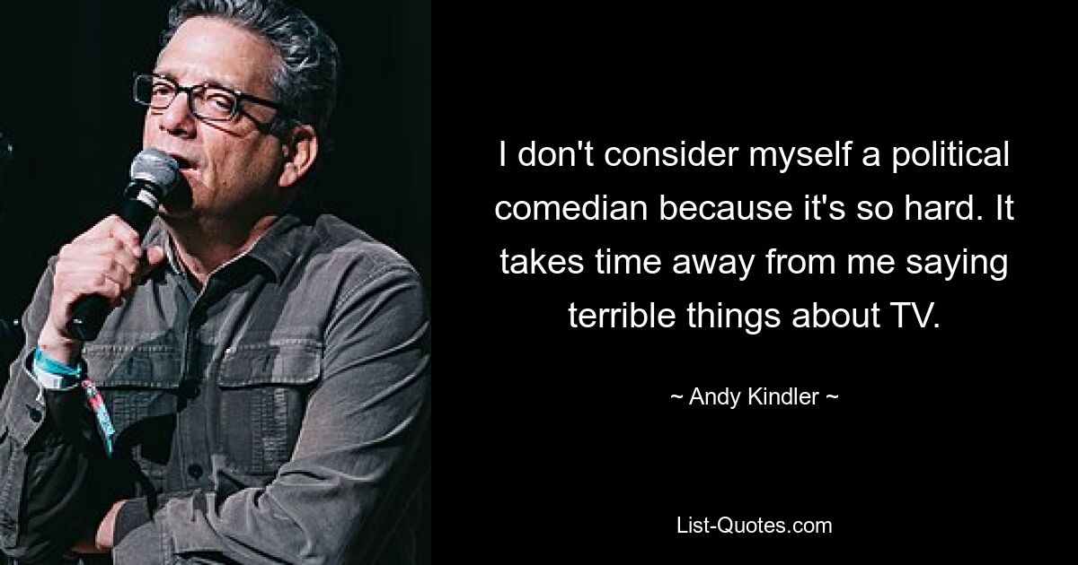 I don't consider myself a political comedian because it's so hard. It takes time away from me saying terrible things about TV. — © Andy Kindler