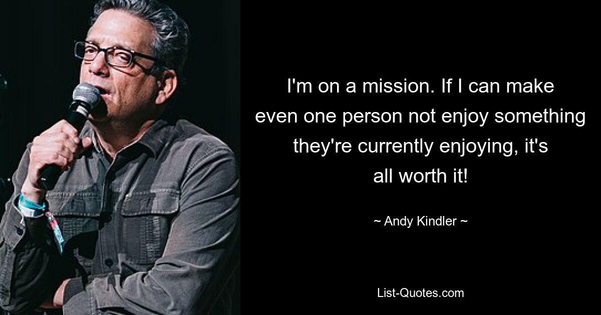 I'm on a mission. If I can make even one person not enjoy something they're currently enjoying, it's all worth it! — © Andy Kindler