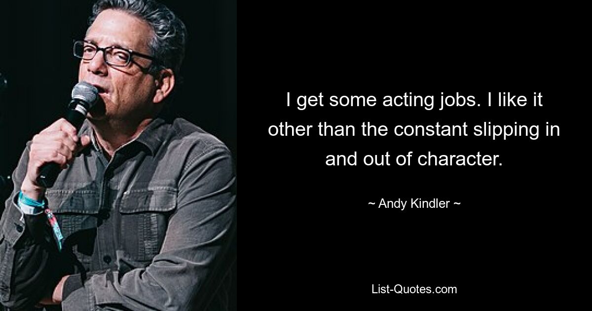 I get some acting jobs. I like it other than the constant slipping in and out of character. — © Andy Kindler