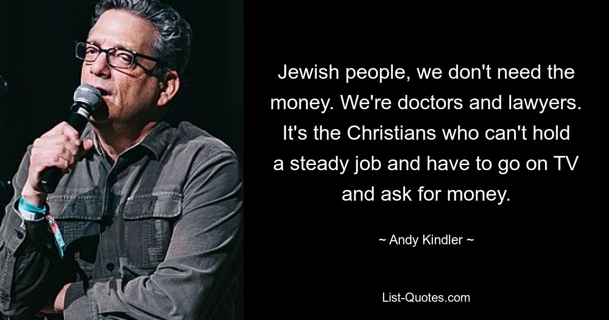 Jewish people, we don't need the money. We're doctors and lawyers. It's the Christians who can't hold a steady job and have to go on TV and ask for money. — © Andy Kindler