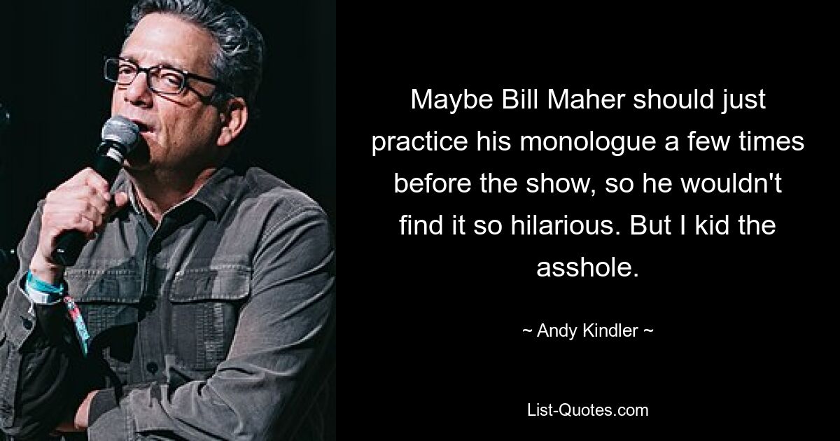 Maybe Bill Maher should just practice his monologue a few times before the show, so he wouldn't find it so hilarious. But I kid the asshole. — © Andy Kindler