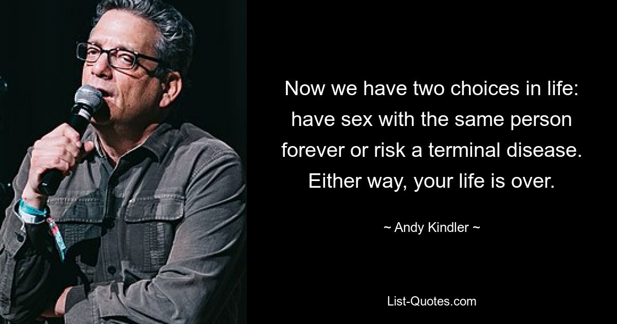 Now we have two choices in life: have sex with the same person forever or risk a terminal disease. Either way, your life is over. — © Andy Kindler