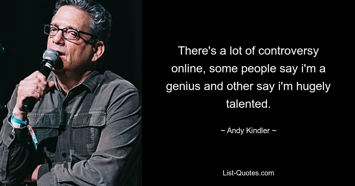 There's a lot of controversy online, some people say i'm a genius and other say i'm hugely talented. — © Andy Kindler