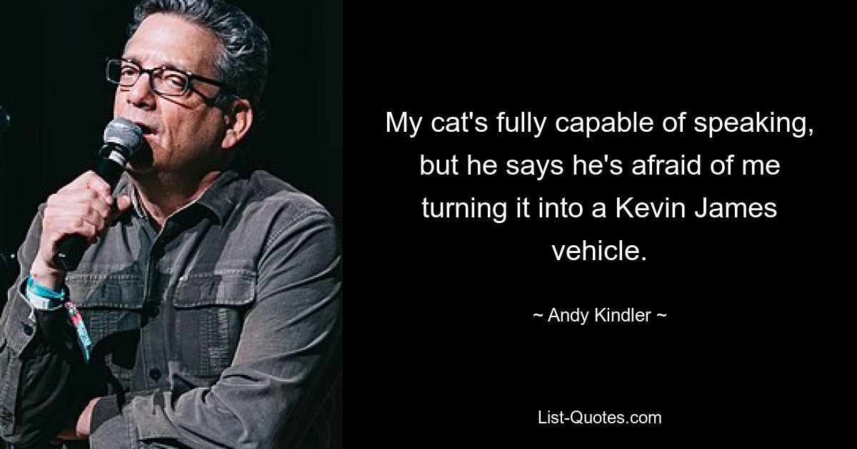 My cat's fully capable of speaking, but he says he's afraid of me turning it into a Kevin James vehicle. — © Andy Kindler