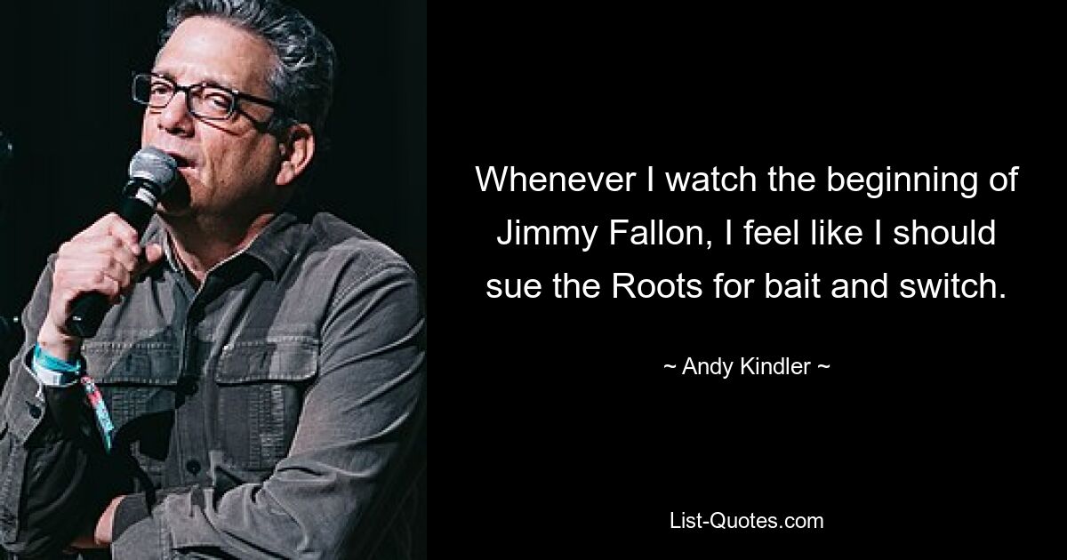 Whenever I watch the beginning of Jimmy Fallon, I feel like I should sue the Roots for bait and switch. — © Andy Kindler