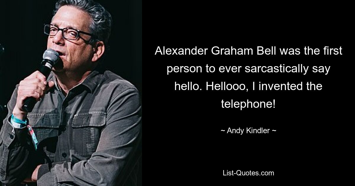 Alexander Graham Bell was the first person to ever sarcastically say hello. Hellooo, I invented the telephone! — © Andy Kindler