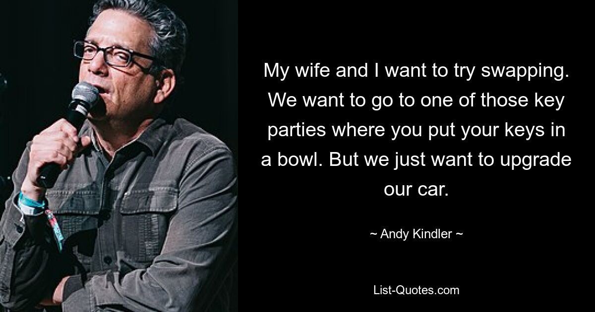 My wife and I want to try swapping. We want to go to one of those key parties where you put your keys in a bowl. But we just want to upgrade our car. — © Andy Kindler