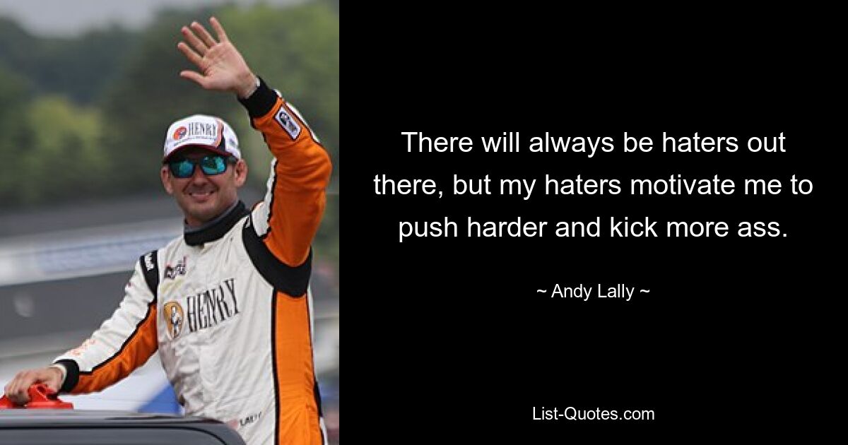 There will always be haters out there, but my haters motivate me to push harder and kick more ass. — © Andy Lally