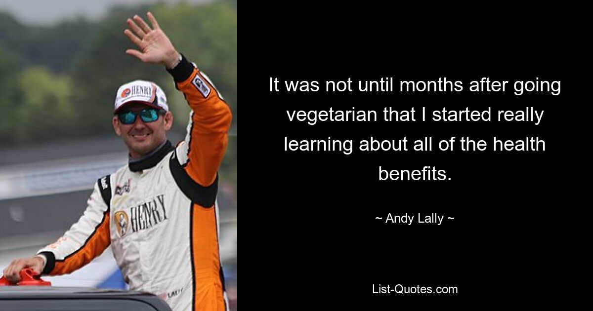 It was not until months after going vegetarian that I started really learning about all of the health benefits. — © Andy Lally