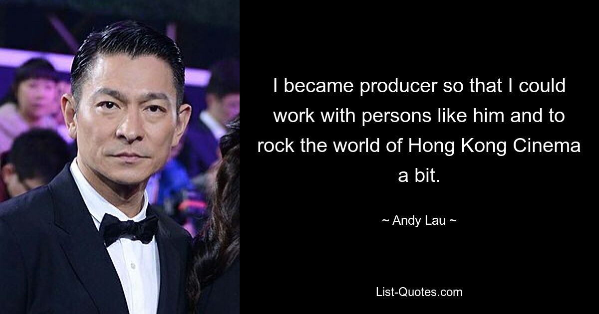 I became producer so that I could work with persons like him and to rock the world of Hong Kong Cinema a bit. — © Andy Lau