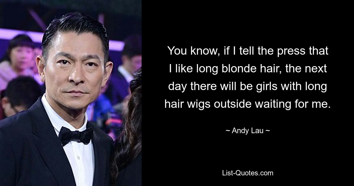 You know, if I tell the press that I like long blonde hair, the next day there will be girls with long hair wigs outside waiting for me. — © Andy Lau