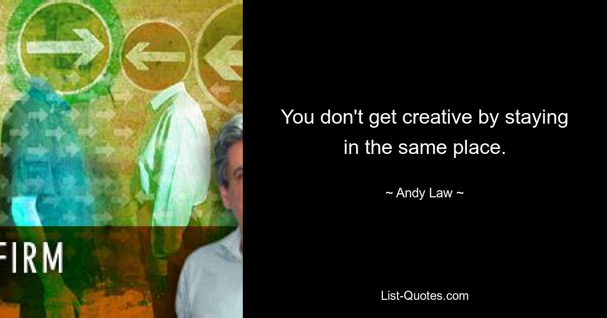 You don't get creative by staying in the same place. — © Andy Law