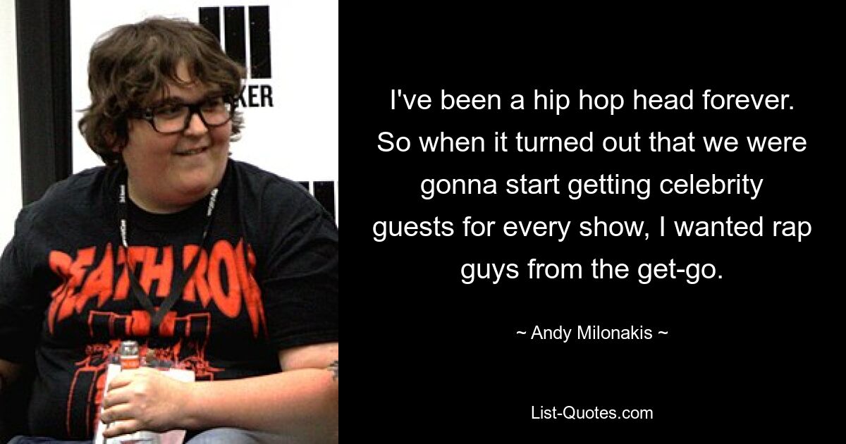 I've been a hip hop head forever. So when it turned out that we were gonna start getting celebrity guests for every show, I wanted rap guys from the get-go. — © Andy Milonakis