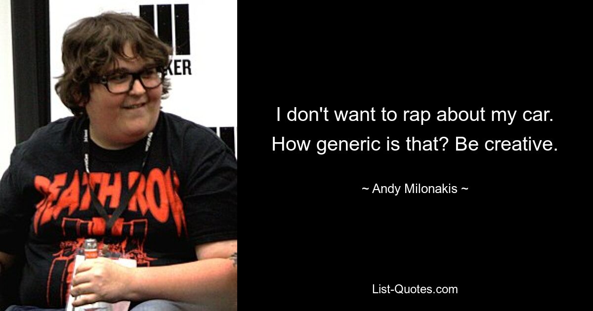 I don't want to rap about my car. How generic is that? Be creative. — © Andy Milonakis