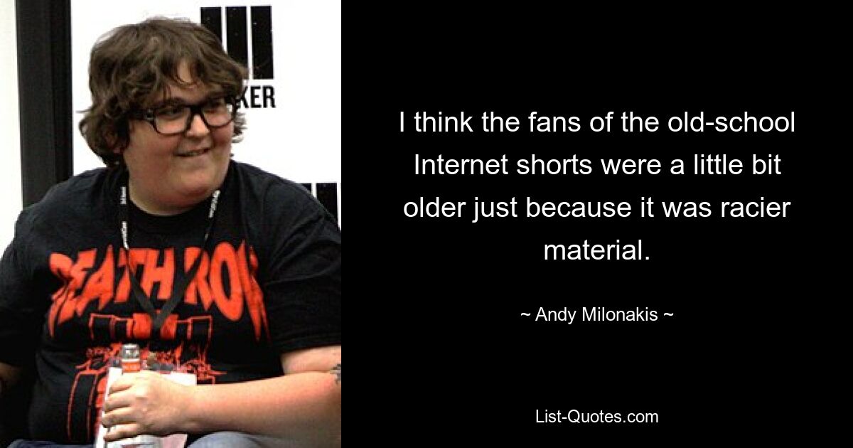 I think the fans of the old-school Internet shorts were a little bit older just because it was racier material. — © Andy Milonakis