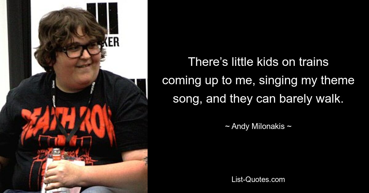 There’s little kids on trains coming up to me, singing my theme song, and they can barely walk. — © Andy Milonakis