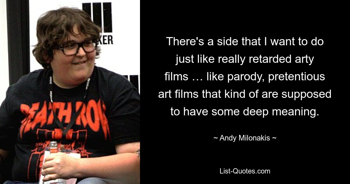 There's a side that I want to do just like really retarded arty films … like parody, pretentious art films that kind of are supposed to have some deep meaning. — © Andy Milonakis