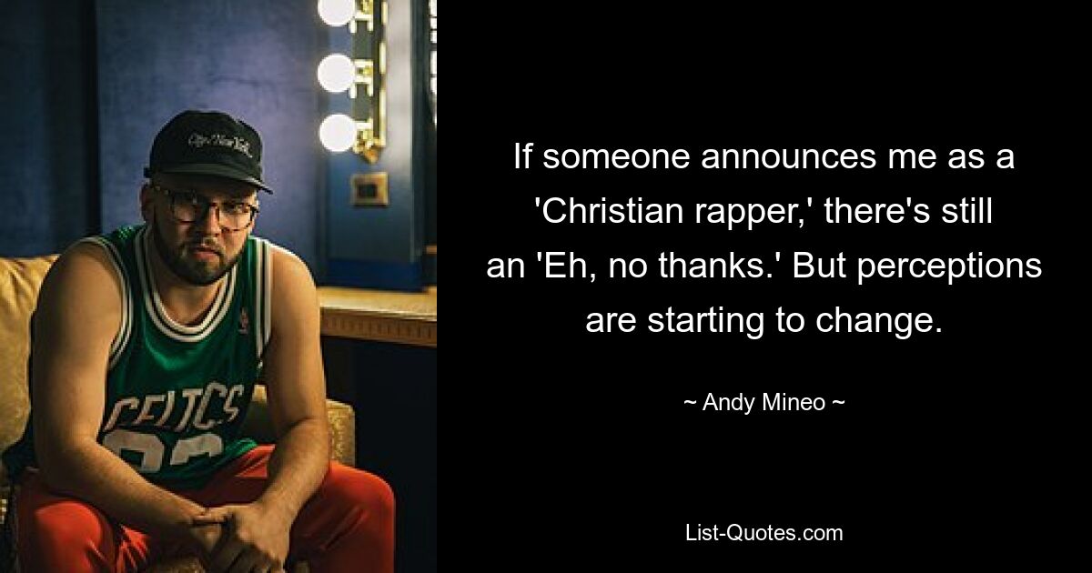 If someone announces me as a 'Christian rapper,' there's still an 'Eh, no thanks.' But perceptions are starting to change. — © Andy Mineo