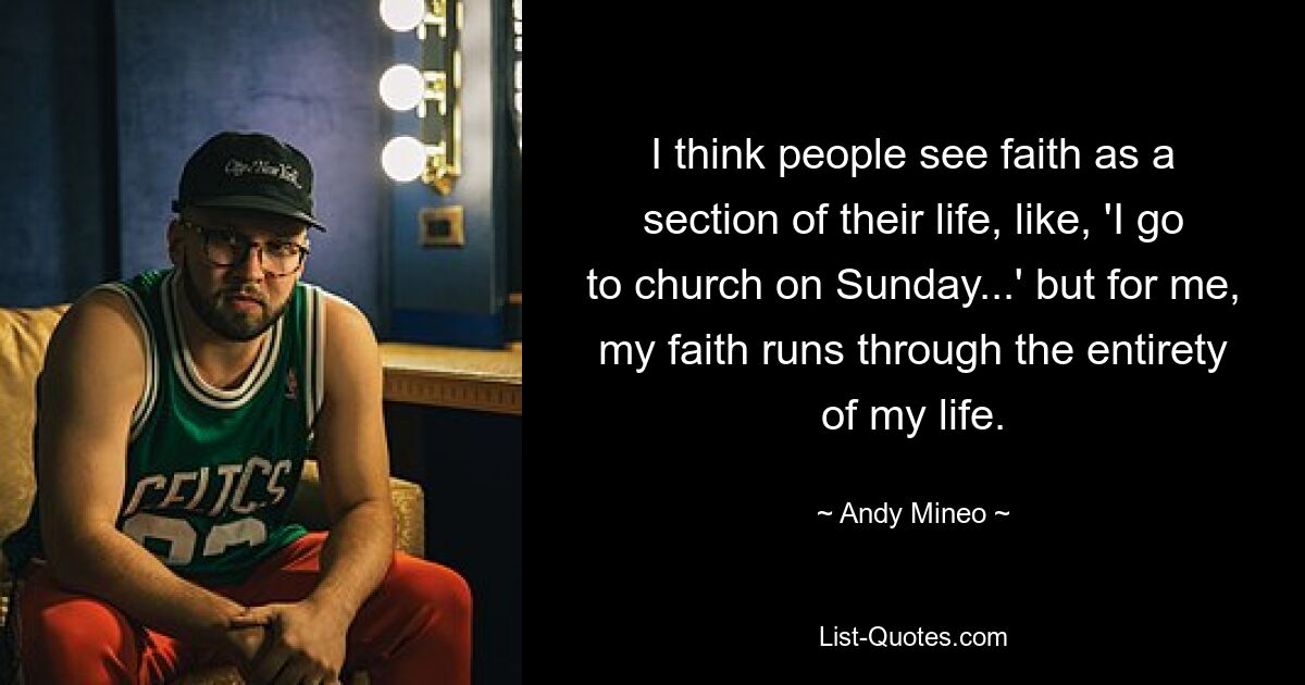 I think people see faith as a section of their life, like, 'I go to church on Sunday...' but for me, my faith runs through the entirety of my life. — © Andy Mineo