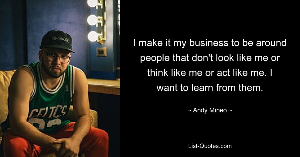 I make it my business to be around people that don't look like me or think like me or act like me. I want to learn from them. — © Andy Mineo