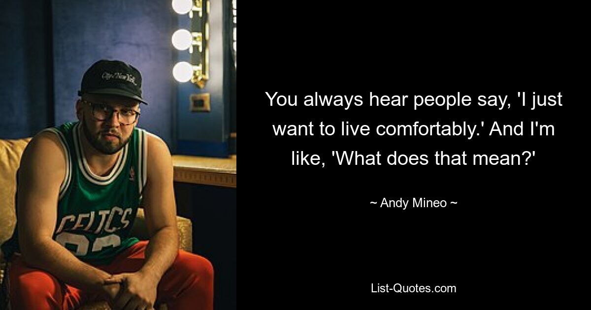 You always hear people say, 'I just want to live comfortably.' And I'm like, 'What does that mean?' — © Andy Mineo