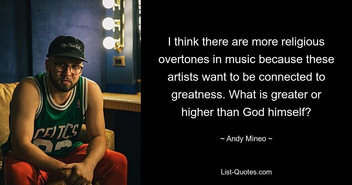 I think there are more religious overtones in music because these artists want to be connected to greatness. What is greater or higher than God himself? — © Andy Mineo