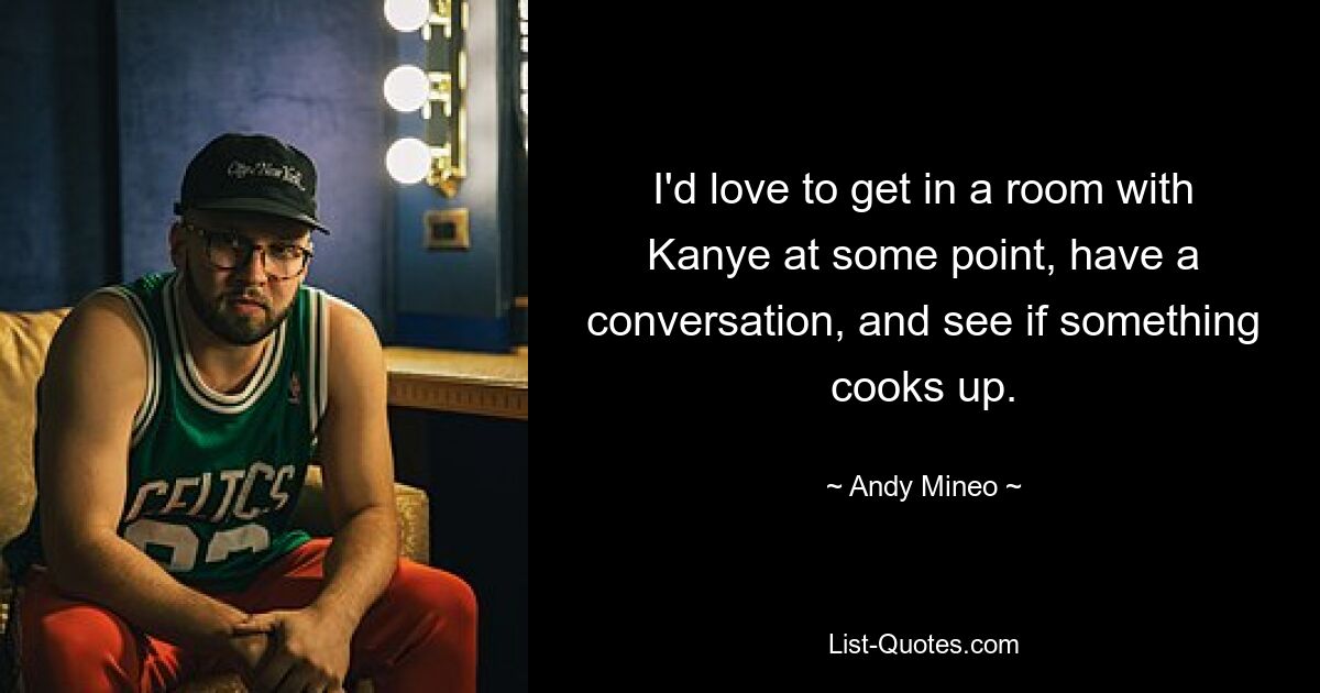 I'd love to get in a room with Kanye at some point, have a conversation, and see if something cooks up. — © Andy Mineo