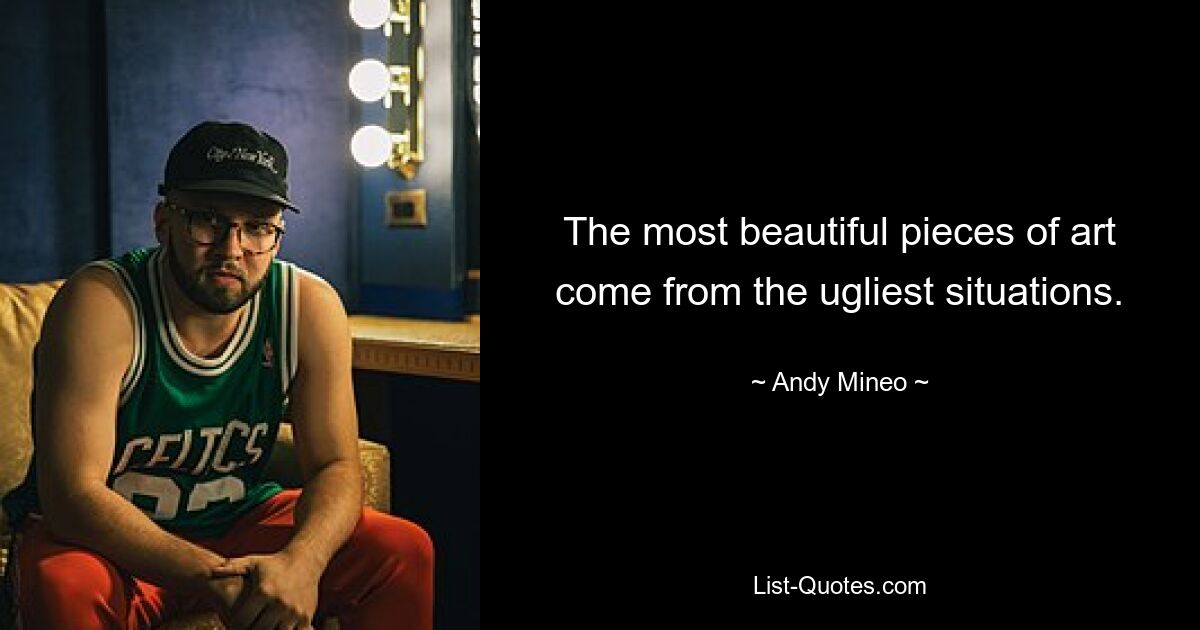 The most beautiful pieces of art come from the ugliest situations. — © Andy Mineo