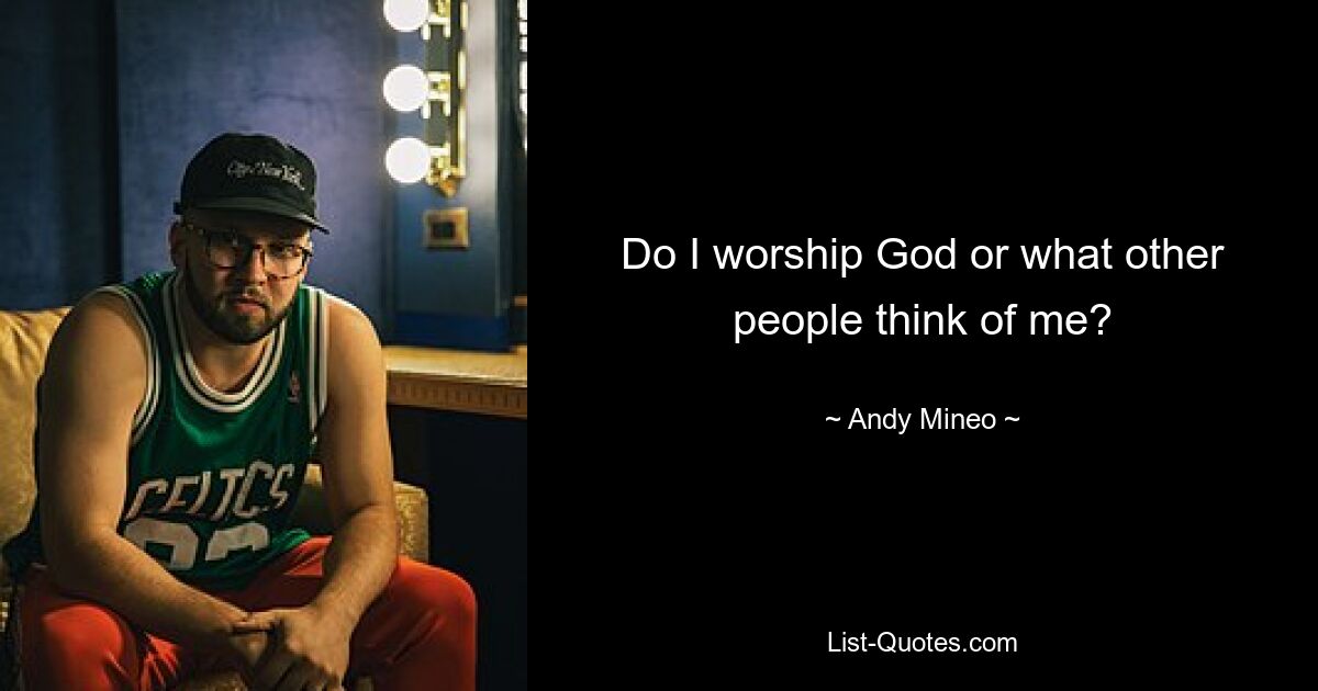 Do I worship God or what other people think of me? — © Andy Mineo