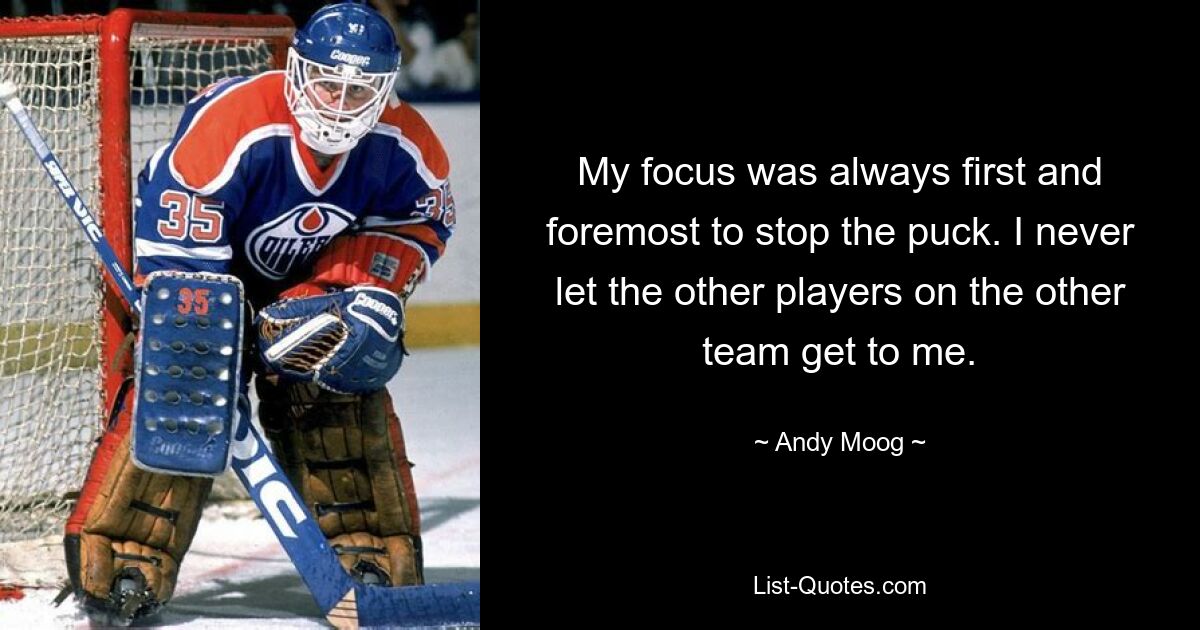 My focus was always first and foremost to stop the puck. I never let the other players on the other team get to me. — © Andy Moog