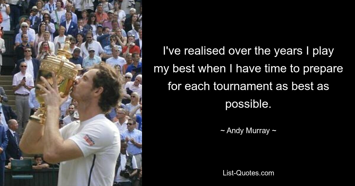 I've realised over the years I play my best when I have time to prepare for each tournament as best as possible. — © Andy Murray