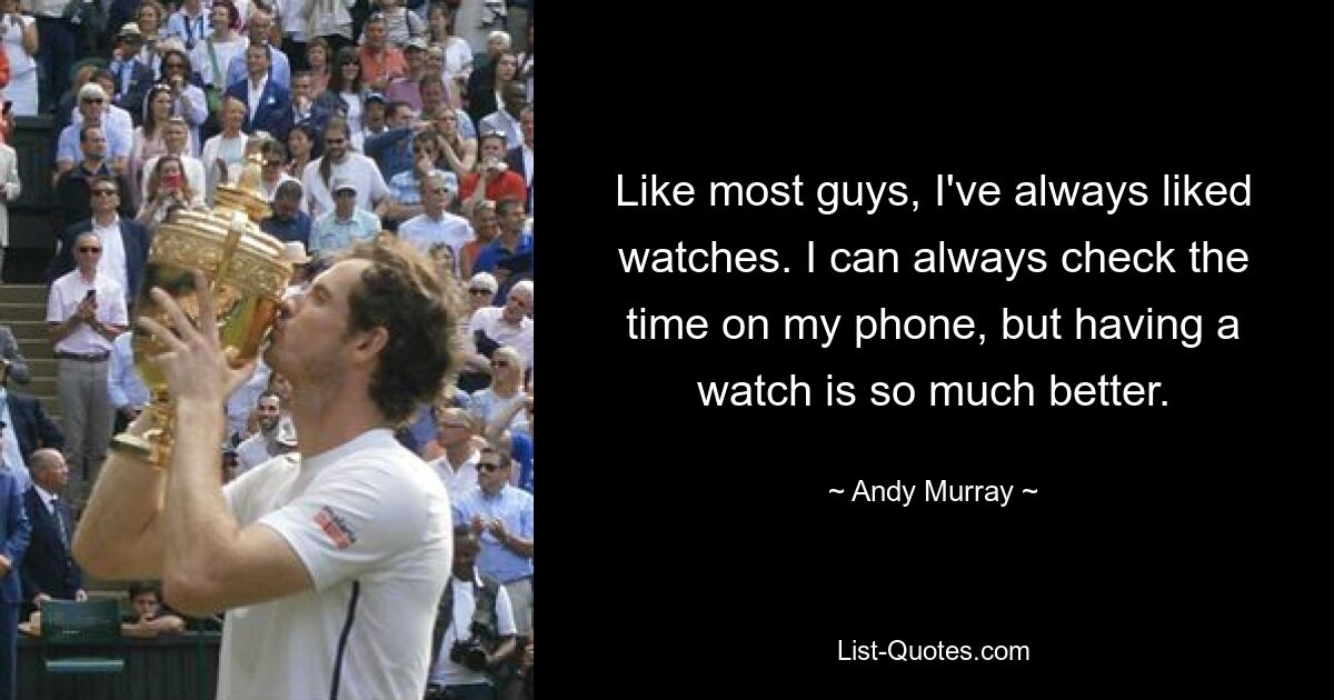 Like most guys, I've always liked watches. I can always check the time on my phone, but having a watch is so much better. — © Andy Murray