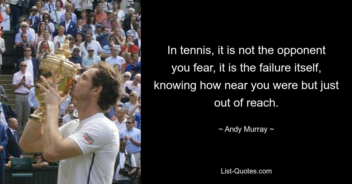 In tennis, it is not the opponent you fear, it is the failure itself, knowing how near you were but just out of reach. — © Andy Murray