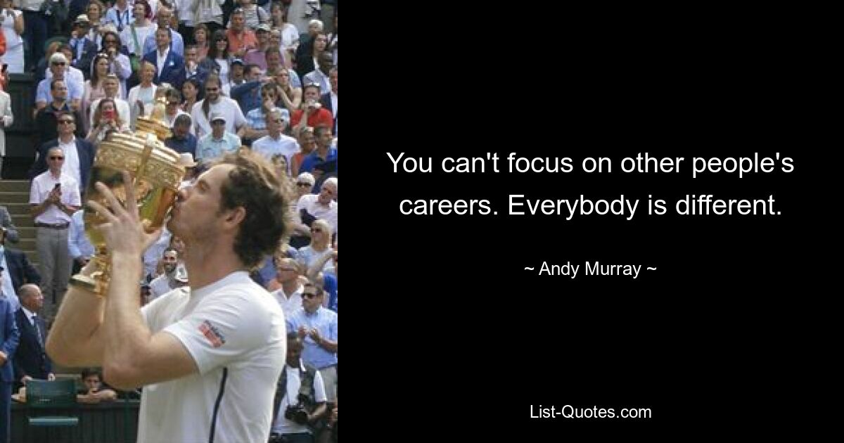 You can't focus on other people's careers. Everybody is different. — © Andy Murray