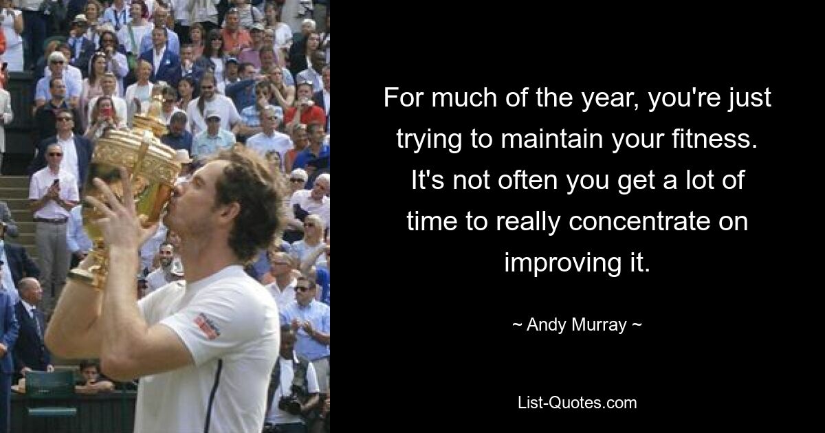 For much of the year, you're just trying to maintain your fitness. It's not often you get a lot of time to really concentrate on improving it. — © Andy Murray