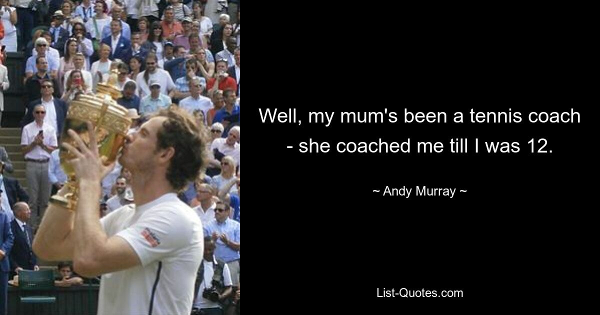 Well, my mum's been a tennis coach - she coached me till I was 12. — © Andy Murray