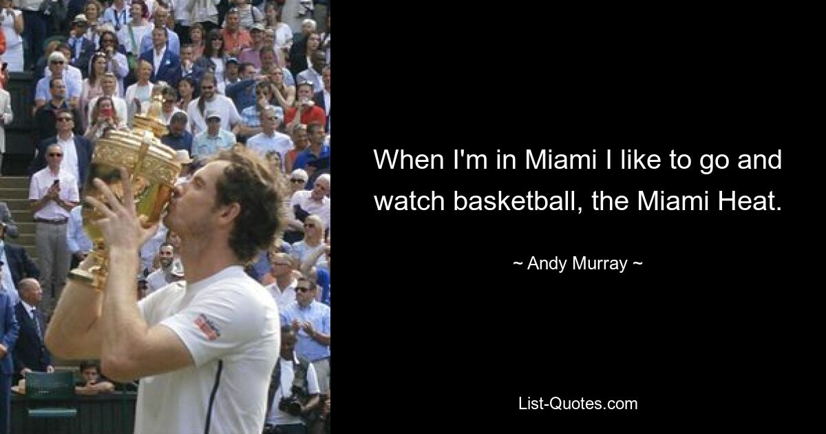 When I'm in Miami I like to go and watch basketball, the Miami Heat. — © Andy Murray