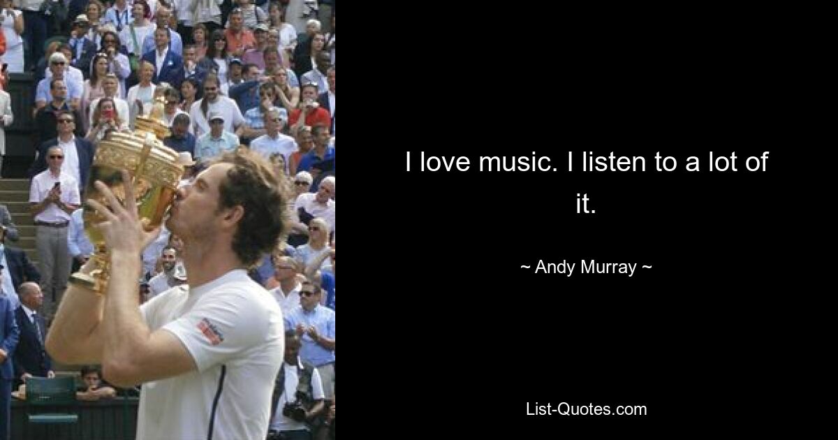 I love music. I listen to a lot of it. — © Andy Murray