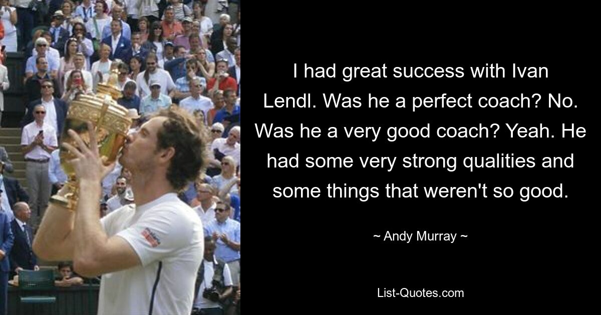 I had great success with Ivan Lendl. Was he a perfect coach? No. Was he a very good coach? Yeah. He had some very strong qualities and some things that weren't so good. — © Andy Murray