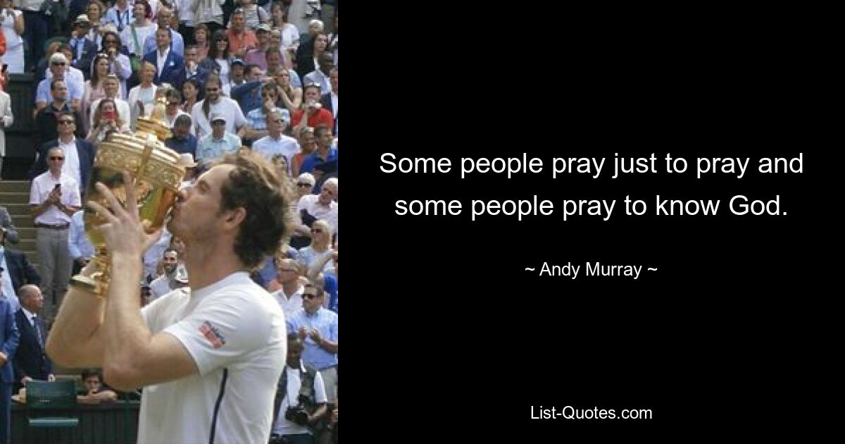 Some people pray just to pray and some people pray to know God. — © Andy Murray