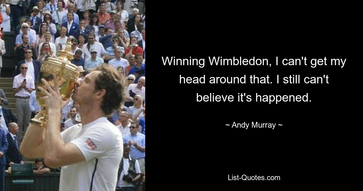 Winning Wimbledon, I can't get my head around that. I still can't believe it's happened. — © Andy Murray