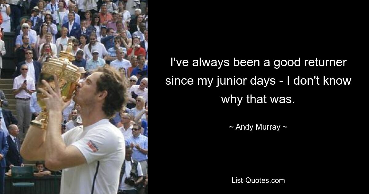 I've always been a good returner since my junior days - I don't know why that was. — © Andy Murray