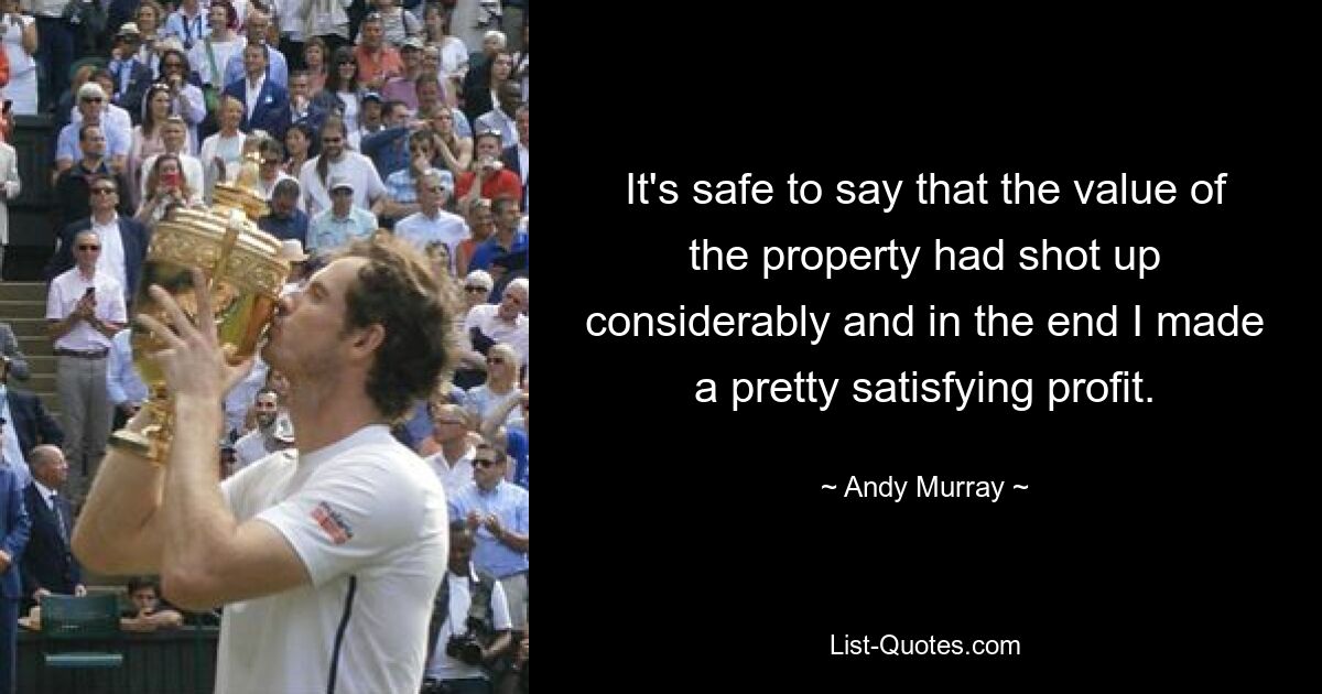 It's safe to say that the value of the property had shot up considerably and in the end I made a pretty satisfying profit. — © Andy Murray