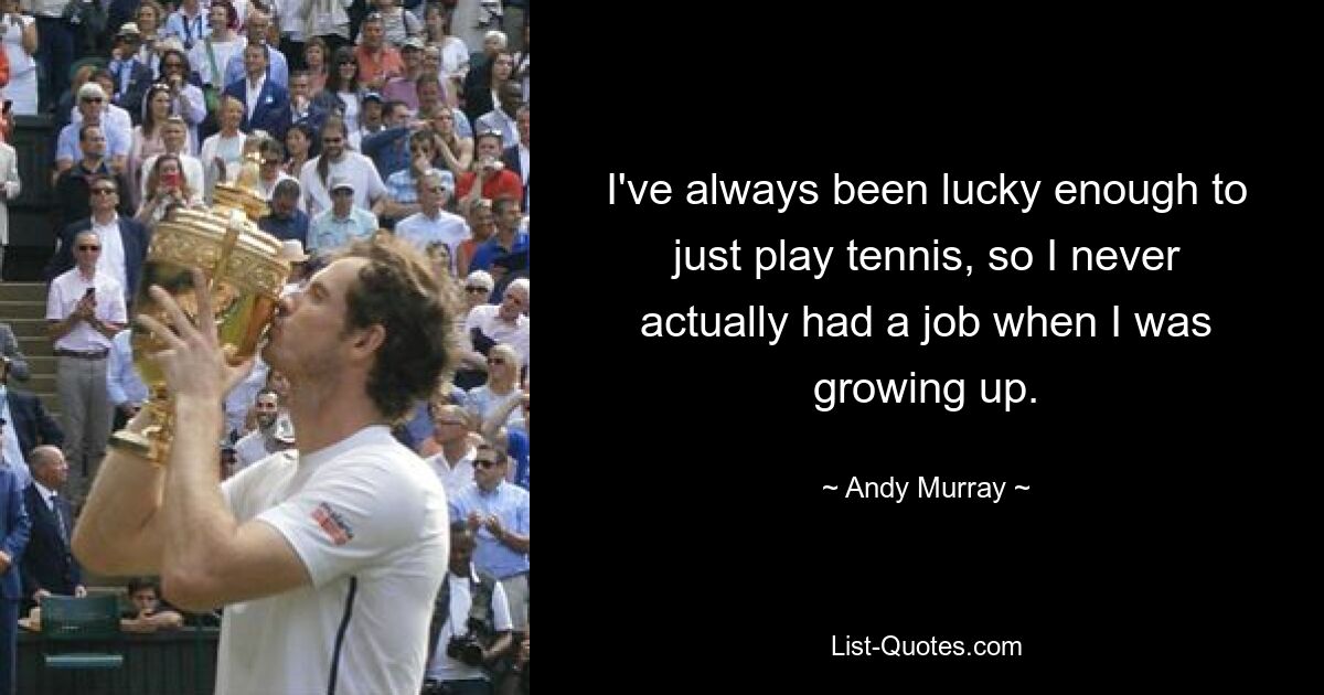 I've always been lucky enough to just play tennis, so I never actually had a job when I was growing up. — © Andy Murray