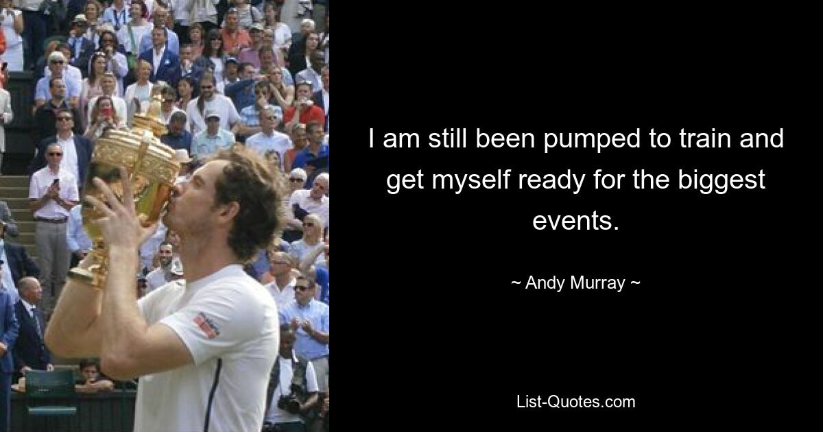 I am still been pumped to train and get myself ready for the biggest events. — © Andy Murray