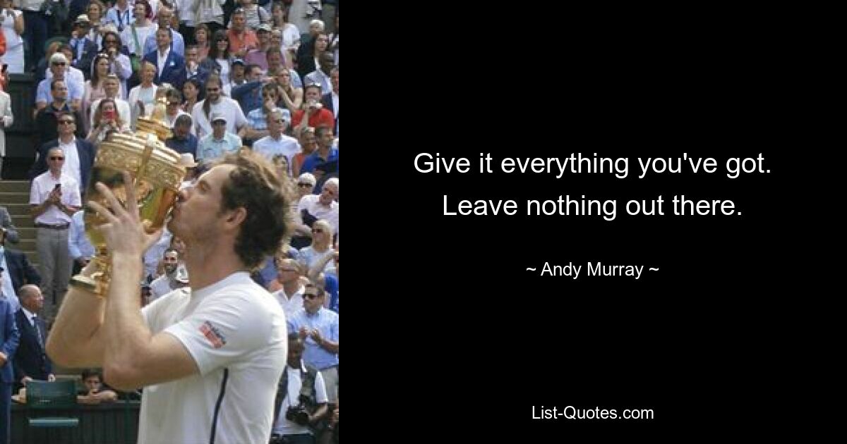 Give it everything you've got. Leave nothing out there. — © Andy Murray