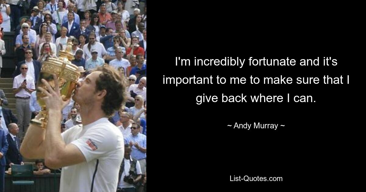 I'm incredibly fortunate and it's important to me to make sure that I give back where I can. — © Andy Murray