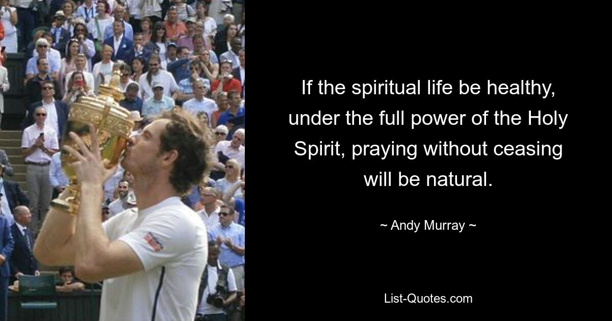 If the spiritual life be healthy, under the full power of the Holy Spirit, praying without ceasing will be natural. — © Andy Murray