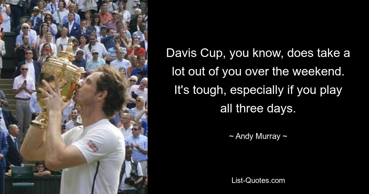 Davis Cup, you know, does take a lot out of you over the weekend. It's tough, especially if you play all three days. — © Andy Murray